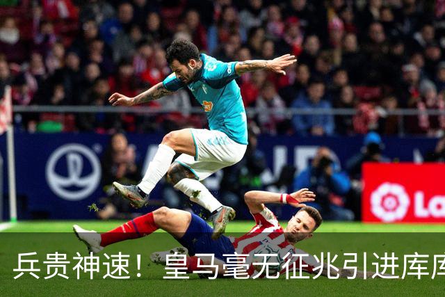兵贵神速！皇马毫无征兆引进库库 36h敲定B席 两天谈好科纳特...