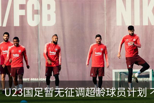 U23国足暂无征调超龄球员计划 不排除全适龄球员出战亚运会